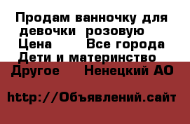 Продам ванночку для девочки (розовую). › Цена ­ 1 - Все города Дети и материнство » Другое   . Ненецкий АО